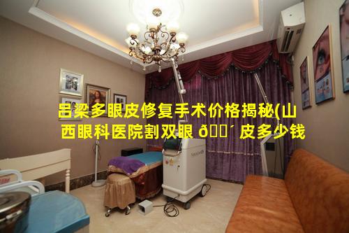 吕梁多眼皮修复手术价格揭秘(山西眼科医院割双眼 🌴 皮多少钱)